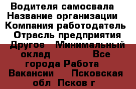 Водителя самосвала › Название организации ­ Компания-работодатель › Отрасль предприятия ­ Другое › Минимальный оклад ­ 90 000 - Все города Работа » Вакансии   . Псковская обл.,Псков г.